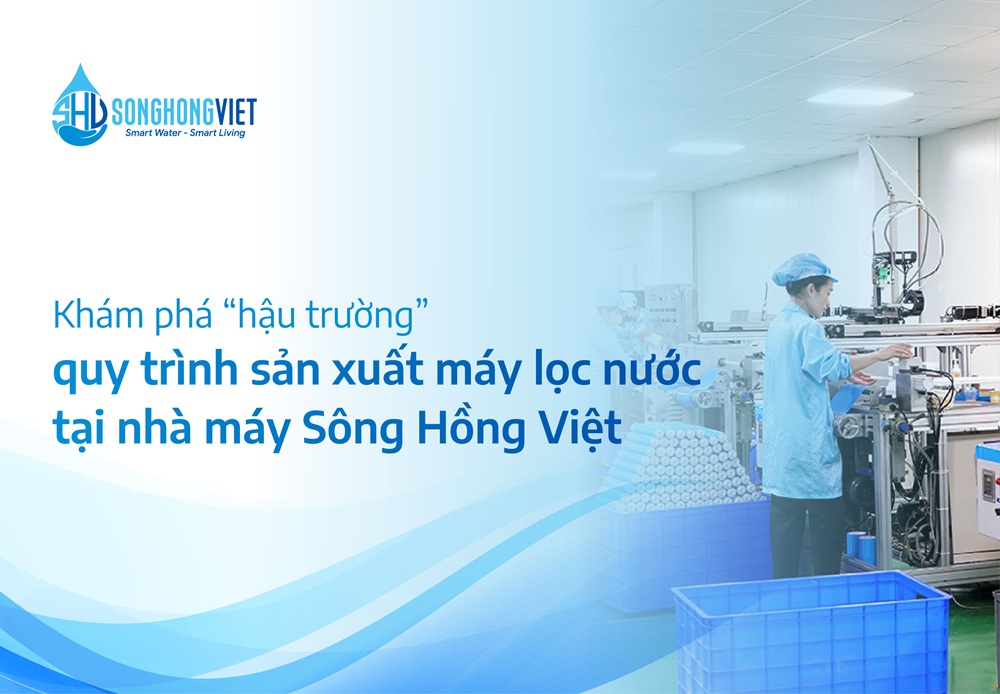 Khám phá "hậu trường" Quy trình sản xuất Máy lọc nước tại nhà máy Sông Hồng Việt
